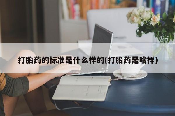 咨询购买正品米非司酮片打胎药的标准是什么样的(打胎药是啥样)
