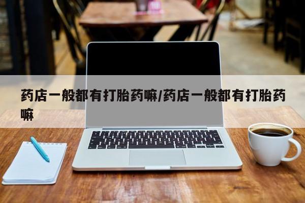 咨询购买正品米非司酮片药店一般都有打胎药嘛/药店一般都有打胎药嘛