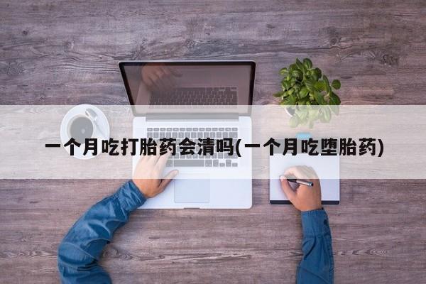 咨询购买正品米非司酮片一个月吃打胎药会清吗(一个月吃堕胎药)
