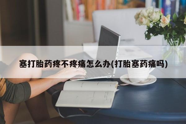 咨询购买正品米非司酮片塞打胎药疼不疼痛怎么办(打胎塞药痛吗)