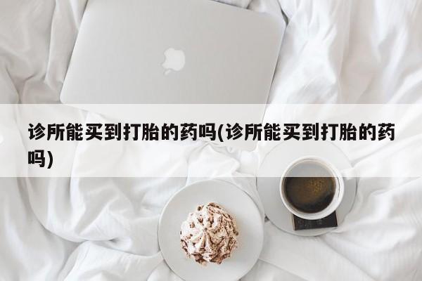 咨询购买正品米非司酮片诊所能买到打胎的药吗(诊所能买到打胎的药吗)