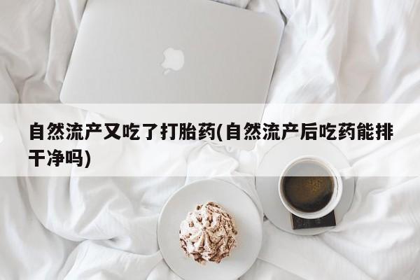 咨询购买正品米非司酮片自然流产又吃了打胎药(自然流产后吃药能排干净吗)