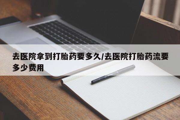 咨询购买正品米非司酮片去医院拿到打胎药要多久/去医院打胎药流要多少费用