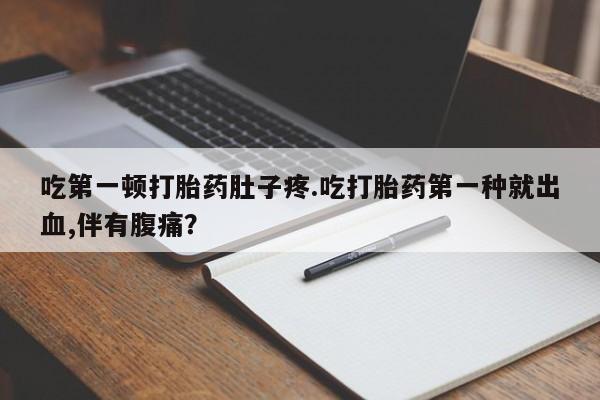 咨询购买正品米非司酮片吃第一顿打胎药肚子疼.吃打胎药第一种就出血,伴有腹痛？