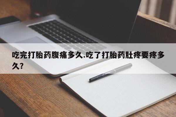 咨询购买正品米非司酮片吃完打胎药腹痛多久.吃了打胎药肚疼要疼多久？