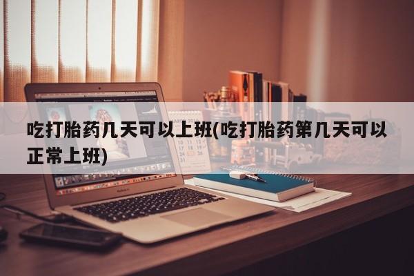 咨询购买正品米非司酮片吃打胎药几天可以上班(吃打胎药第几天可以正常上班)
