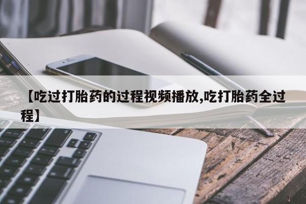 咨询购买正品米非司酮片【吃过打胎药的过程视频播放,吃打胎药全过程】