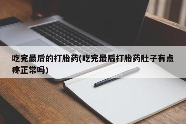 咨询购买正品米非司酮片吃完最后的打胎药(吃完最后打胎药肚子有点疼正常吗)