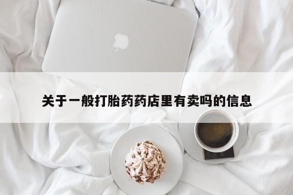 咨询购买正品米非司酮片关于一般打胎药药店里有卖吗的信息