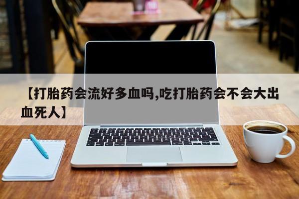 咨询购买正品米非司酮片【打胎药会流好多血吗,吃打胎药会不会大出血死人】