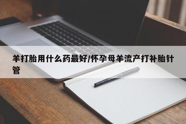 咨询购买正品米非司酮片羊打胎用什么药最好/怀孕母羊流产打补胎针管