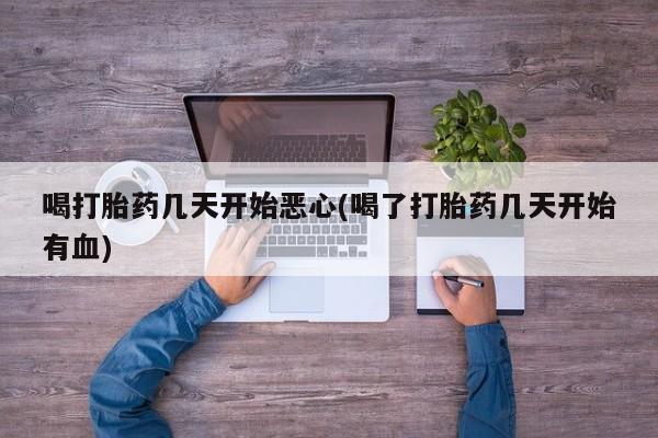 咨询购买正品米非司酮片喝打胎药几天开始恶心(喝了打胎药几天开始有血)