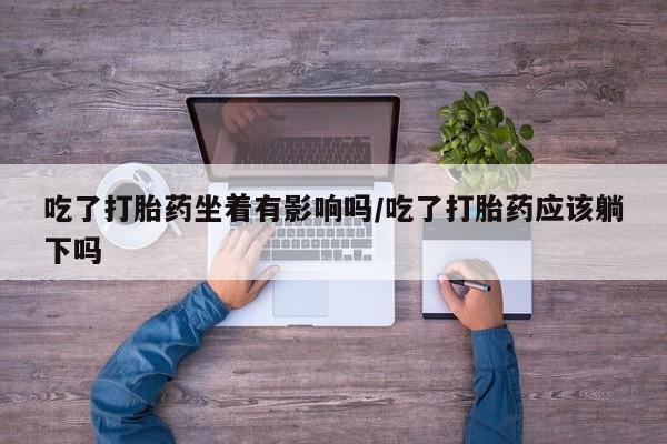咨询购买正品米非司酮片吃了打胎药坐着有影响吗/吃了打胎药应该躺下吗