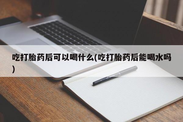 咨询购买正品米非司酮片吃打胎药后可以喝什么(吃打胎药后能喝水吗)