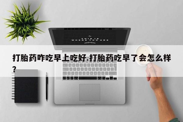 咨询购买正品米非司酮片打胎药咋吃早上吃好.打胎药吃早了会怎么样？