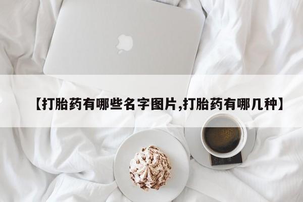 咨询购买正品米非司酮片【打胎药有哪些名字图片,打胎药有哪几种】