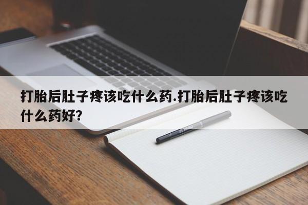 咨询购买正品米非司酮片打胎后肚子疼该吃什么药.打胎后肚子疼该吃什么药好？