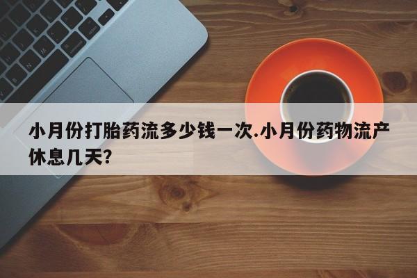 咨询购买正品米非司酮片小月份打胎药流多少钱一次.小月份药物流产休息几天？