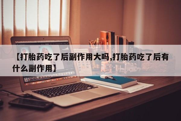 咨询购买正品米非司酮片【打胎药吃了后副作用大吗,打胎药吃了后有什么副作用】