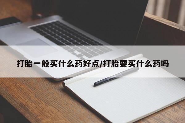 咨询购买正品米非司酮片打胎一般买什么药好点/打胎要买什么药吗