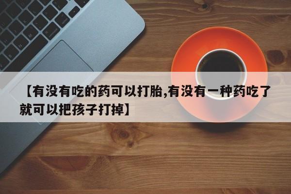 咨询购买正品米非司酮片【有没有吃的药可以打胎,有没有一种药吃了就可以把孩子打掉】
