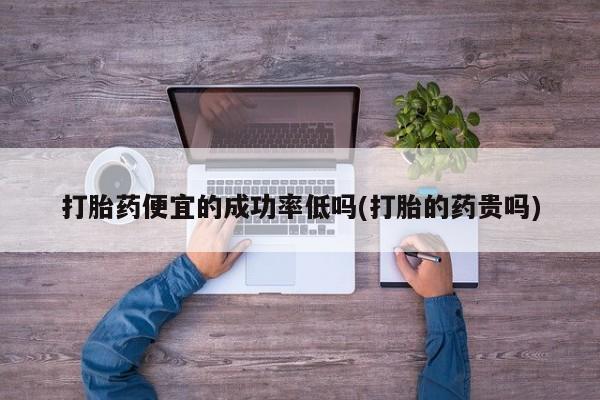 咨询购买正品米非司酮片打胎药便宜的成功率低吗(打胎的药贵吗)
