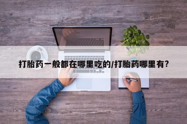 咨询购买正品米非司酮片打胎药一般都在哪里吃的/打胎药哪里有?