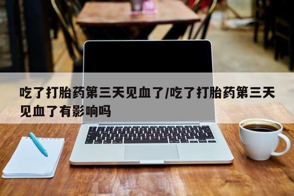 咨询购买正品米非司酮片吃了打胎药第三天见血了/吃了打胎药第三天见血了有影响吗