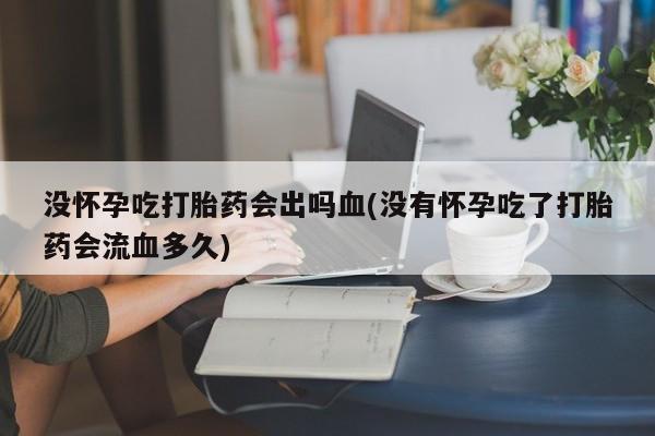 咨询购买正品米非司酮片没怀孕吃打胎药会出吗血(没有怀孕吃了打胎药会流血多久)