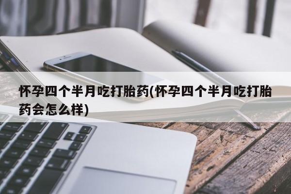 咨询购买正品米非司酮片怀孕四个半月吃打胎药(怀孕四个半月吃打胎药会怎么样)