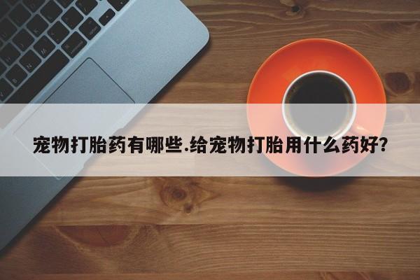 咨询购买正品米非司酮片宠物打胎药有哪些.给宠物打胎用什么药好？