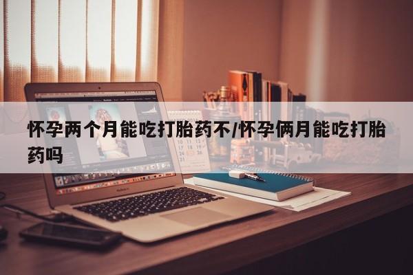 咨询购买正品米非司酮片怀孕两个月能吃打胎药不/怀孕俩月能吃打胎药吗