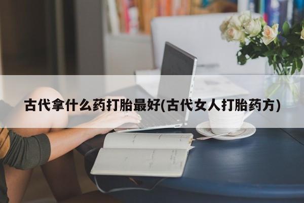 咨询购买正品米非司酮片古代拿什么药打胎最好(古代女人打胎药方)