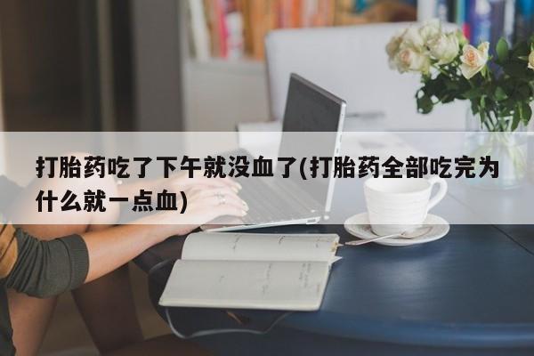 咨询购买正品米非司酮片打胎药吃了下午就没血了(打胎药全部吃完为什么就一点血)