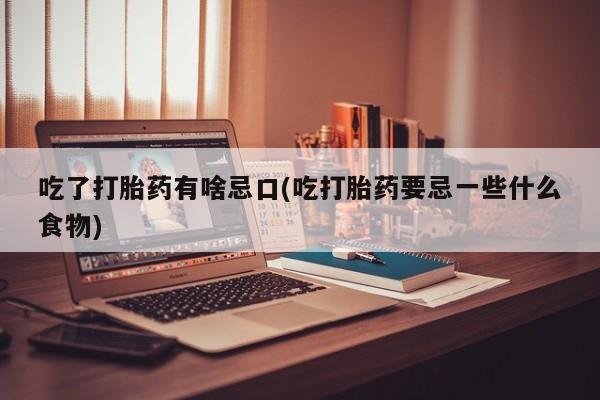 咨询购买正品米非司酮片吃了打胎药有啥忌口(吃打胎药要忌一些什么食物)
