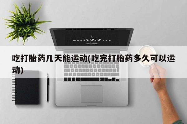 咨询购买正品米非司酮片吃打胎药几天能运动(吃完打胎药多久可以运动)