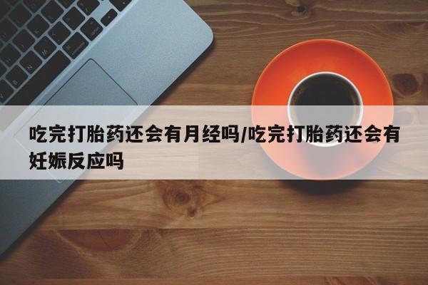 咨询购买正品米非司酮片吃完打胎药还会有月经吗/吃完打胎药还会有妊娠反应吗