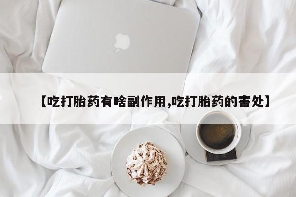 咨询购买正品米非司酮片【吃打胎药有啥副作用,吃打胎药的害处】