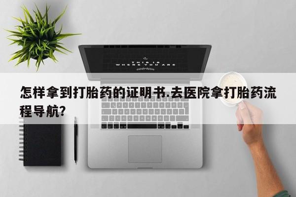 咨询购买正品米非司酮片怎样拿到打胎药的证明书.去医院拿打胎药流程导航？
