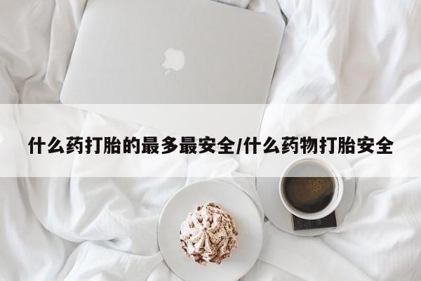 咨询购买正品米非司酮片什么药打胎的最多最安全/什么药物打胎安全