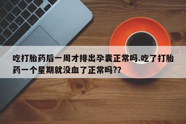 咨询购买正品米非司酮片吃打胎药后一周才排出孕囊正常吗.吃了打胎药一个星期就没血了正常吗?？