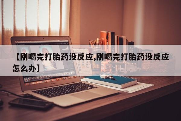 咨询购买正品米非司酮片【刚喝完打胎药没反应,刚喝完打胎药没反应怎么办】