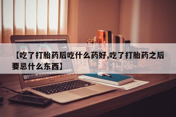 咨询购买正品米非司酮片【吃了打胎药后吃什么药好,吃了打胎药之后要忌什么东西】
