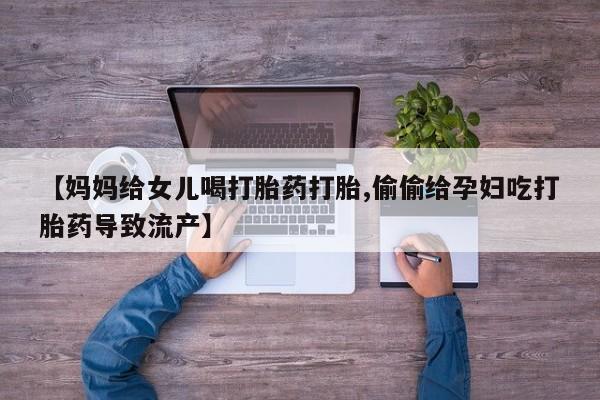 咨询购买正品米非司酮片【妈妈给女儿喝打胎药打胎,偷偷给孕妇吃打胎药导致流产】