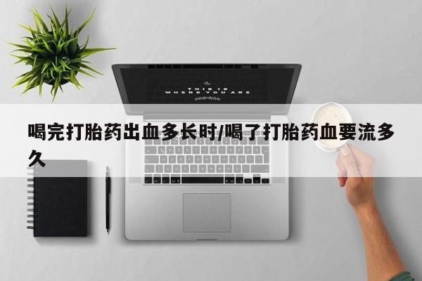 咨询购买正品米非司酮片喝完打胎药出血多长时/喝了打胎药血要流多久
