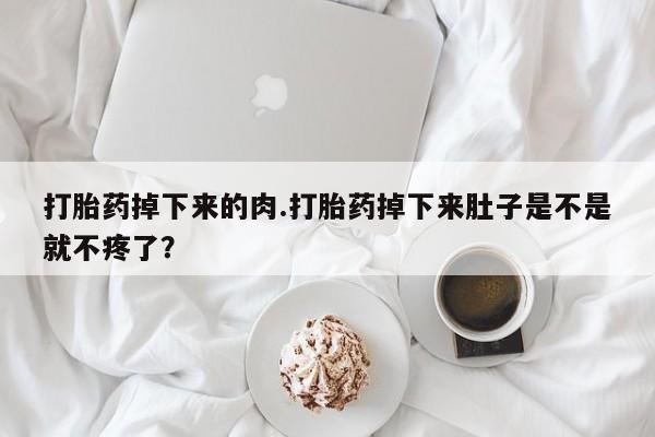 咨询购买正品米非司酮片打胎药掉下来的肉.打胎药掉下来肚子是不是就不疼了？