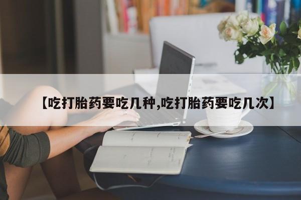咨询购买正品米非司酮片【吃打胎药要吃几种,吃打胎药要吃几次】