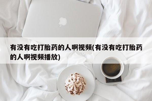 咨询购买正品米非司酮片有没有吃打胎药的人啊视频(有没有吃打胎药的人啊视频播放)