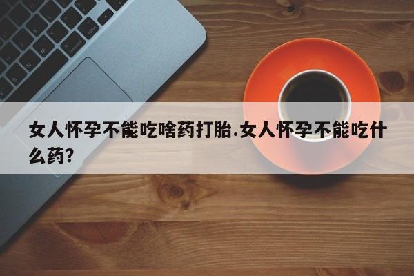 咨询购买正品米非司酮片女人怀孕不能吃啥药打胎.女人怀孕不能吃什么药？