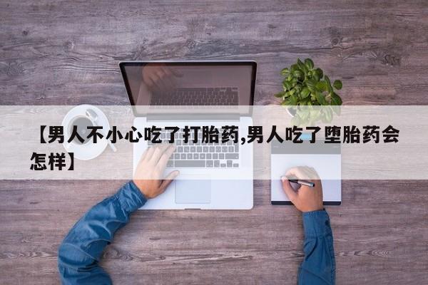 咨询购买正品米非司酮片【男人不小心吃了打胎药,男人吃了堕胎药会怎样】